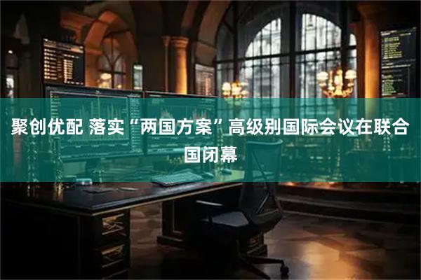 聚创优配 落实“两国方案”高级别国际会议在联合国闭幕