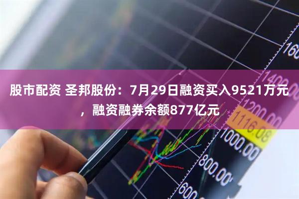 股市配资 圣邦股份：7月29日融资买入9521万元，融资融券余额877亿元