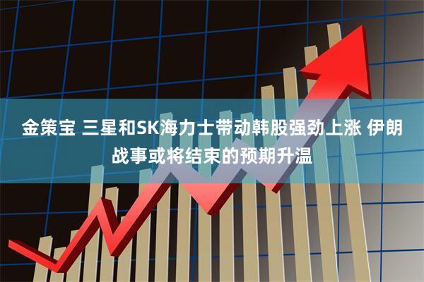 金策宝 三星和SK海力士带动韩股强劲上涨 伊朗战事或将结束的预期升温