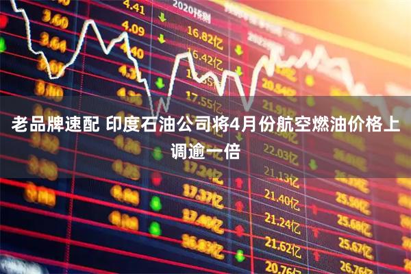 老品牌速配 印度石油公司将4月份航空燃油价格上调逾一倍