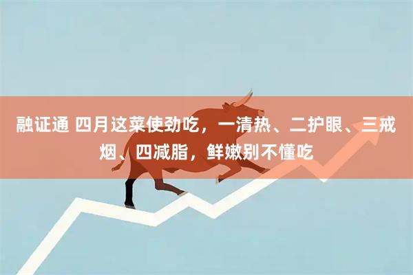融证通 四月这菜使劲吃，一清热、二护眼、三戒烟、四减脂，鲜嫩别不懂吃