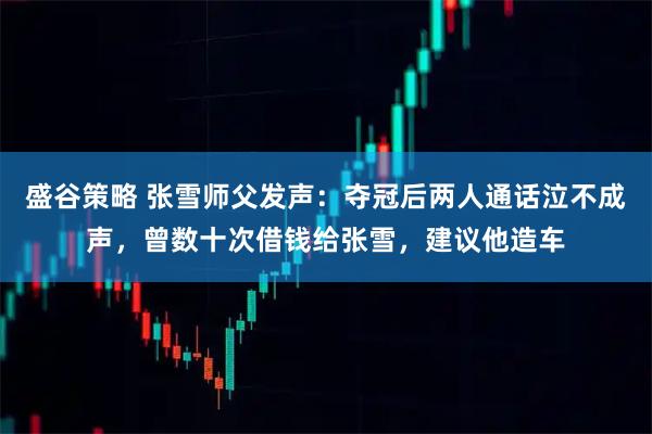 盛谷策略 张雪师父发声：夺冠后两人通话泣不成声，曾数十次借钱给张雪，建议他造车