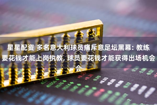 星星配资 多名意大利球员痛斥意足坛黑幕: 教练要花钱才能上岗执教, 球员要花钱才能获得出场机会