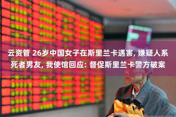 云资管 26岁中国女子在斯里兰卡遇害, 嫌疑人系死者男友, 我使馆回应: 督促斯里兰卡警方破案