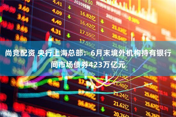 尚竞配资 央行上海总部：6月末境外机构持有银行间市场债券423万亿元