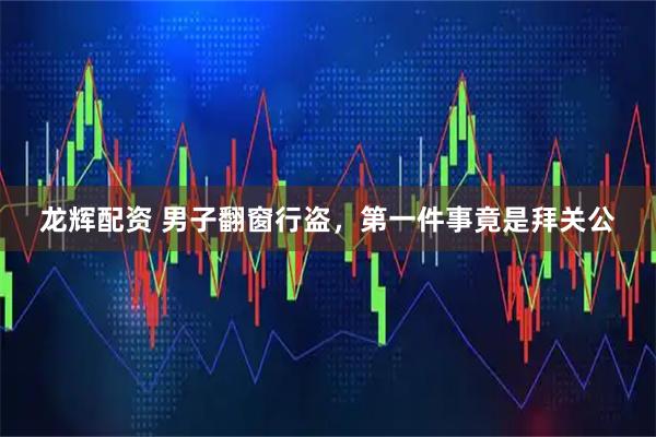 龙辉配资 男子翻窗行盗，第一件事竟是拜关公