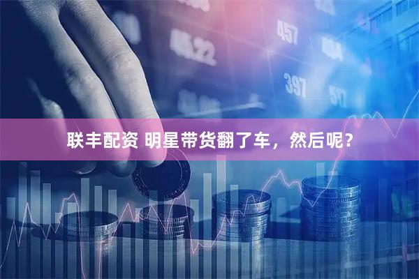 联丰配资 明星带货翻了车，然后呢？