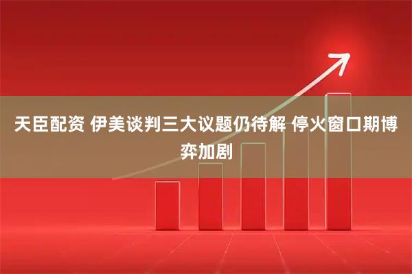 天臣配资 伊美谈判三大议题仍待解 停火窗口期博弈加剧