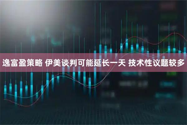 逸富盈策略 伊美谈判可能延长一天 技术性议题较多