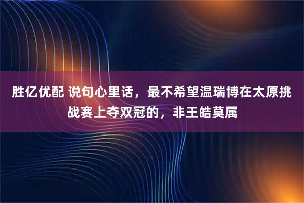 胜亿优配 说句心里话，最不希望温瑞博在太原挑战赛上夺双冠的，非王皓莫属