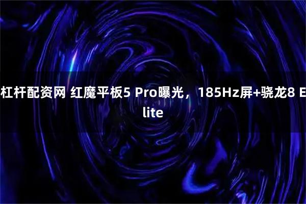 杠杆配资网 红魔平板5 Pro曝光，185Hz屏+骁龙8 Elite